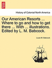 bokomslag Our American Resorts ... Where to Go and How to Get There ... with ... Illustrations. Edited by L. M. Babcock.