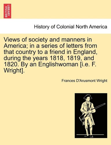 bokomslag Views of society and manners in America; in a series of letters from that country to a friend in England, during the years 1818, 1819, and 1820. By an Englishwoman [i.e. F. Wright].