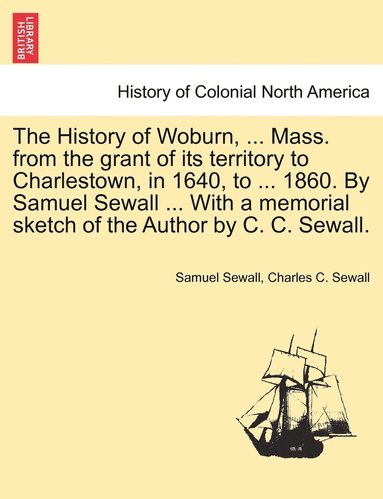 bokomslag History of Woburn, ... Mass. from the grant of its territory to Charlestown, in 1640, to ... 1860. By Samuel Sewall ... With a memorial sketch of the Author by C. C. Sewall.