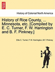 bokomslag History of Rice County, ... Minnesota, etc. [Compiled by E. C. Turner, F. W. Harrington and B. F. Pinkney.]