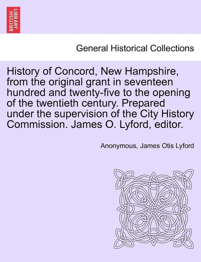 History of Concord, New Hampshire, from the original grant in seventeen hundred and twenty-five to the opening of the twentieth century. Prepared under the supervision of the City History Commission. James O. Lyford, editor. Volume II.