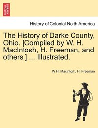 bokomslag The History of Darke County, Ohio. [Compiled by W. H. MacIntosh, H. Freeman, and others.] ... Illustrated.