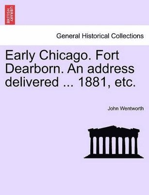 John Wentworth - Early Chicago. Fort Dearborn. an Address Delivered ... 1881, Etc., Häftad