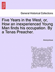 bokomslag Five Years in the West, Or, How an Inexperienced Young Man Finds His Occupation. by a Tenas Preacher.