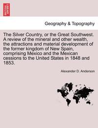 bokomslag The Silver Country, or the Great Southwest. a Review of the Mineral and Other Wealth, the Attractions and Material Development of the Former Kingdom of New Spain, Comprising Mexico and the Mexican