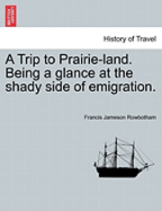 Francis Jameson Rowbotham - A Trip to Prairie-Land. Being a Glance at the Shady Side of Emigration., Häftad