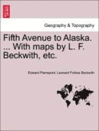 Fifth Avenue to Alaska. ... with Maps by L. F. Beckwith, Etc. 1