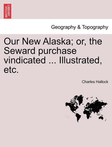 Charles Hallock - Our New Alaska; Or, the Seward Purchase Vindicated ... Illustrated, Etc., Häftad
