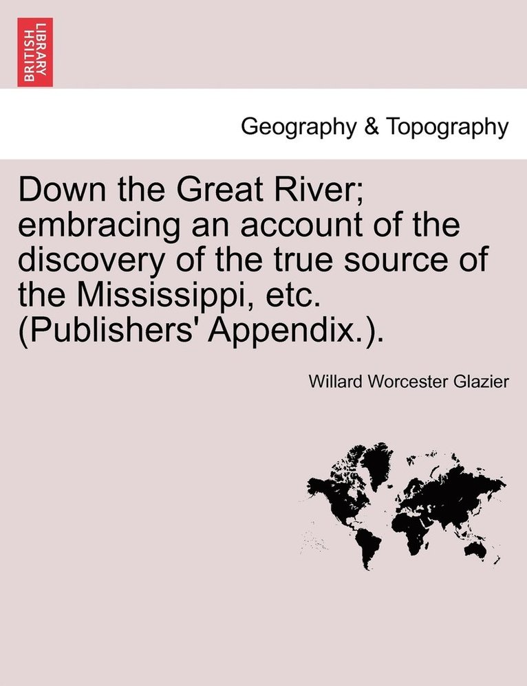 Down the Great River; embracing an account of the discovery of the true source of the Mississippi, etc. (Publishers' Appendix.). 1