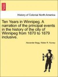 bokomslag Ten Years in Winnipeg. a Narration of the Principal Events in the History of the City of Winnipeg from 1870 to 1879 Inclusive.