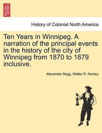 bokomslag Ten Years in Winnipeg. a Narration of the Principal Events in the History of the City of Winnipeg from 1870 to 1879 Inclusive.