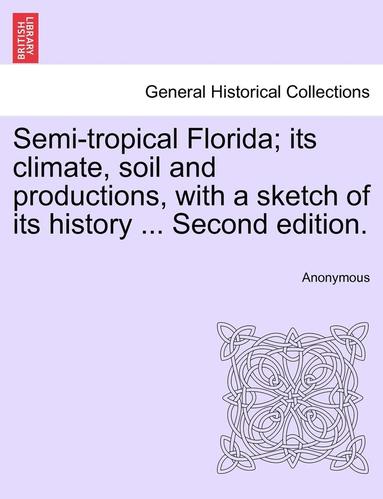 bokomslag Semi-Tropical Florida; Its Climate, Soil and Productions, with a Sketch of Its History ... Second Edition.