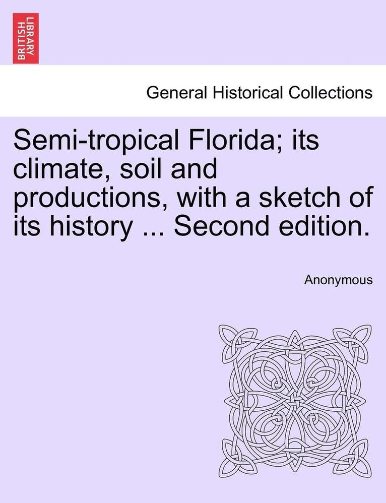 Semi-Tropical Florida; Its Climate, Soil and Productions, with a Sketch of Its History ... Second Edition. 1