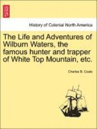 bokomslag The Life and Adventures of Wilburn Waters, the Famous Hunter and Trapper of White Top Mountain, Etc.