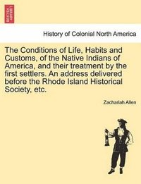 bokomslag The Conditions of Life, Habits and Customs, of the Native Indians of America, and Their Treatment by the First Settlers. an Address Delivered Before the Rhode Island Historical Society, Etc.