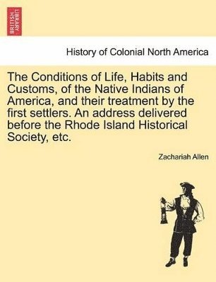 bokomslag The Conditions of Life, Habits and Customs, of the Native Indians of America, and Their Treatment by the First Settlers. an Address Delivered Before the Rhode Island Historical Society, Etc.