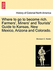 bokomslag Where to Go to Become Rich. Farmers', Miners' and Tourists' Guide to Kansas, New Mexico, Arizona and Colorado.