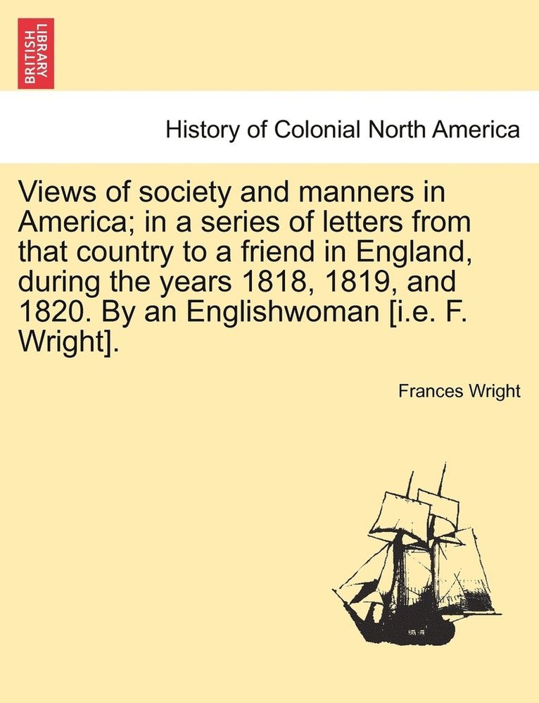 Frances Wright - Views of society and manners in America; in a series of letters from that country to a friend in England, during the years 1818, 1819, and 1820. By an Englishwoman [i.e. F. Wright]. SECOND EDITION, Häftad