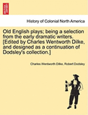 Old English Plays; Being a Selection from the Early Dramatic Writers. [Edited by Charles Wentworth Dilke, and Designed as a Continuation of Dodsley's Collection.]