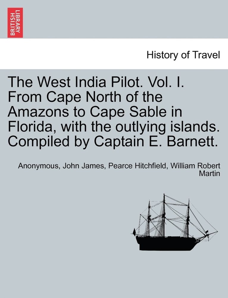 The West India Pilot. Vol. I. From Cape North of the Amazons to Cape Sable in Florida, with the outlying islands. Compiled by Captain E. Barnett. 1