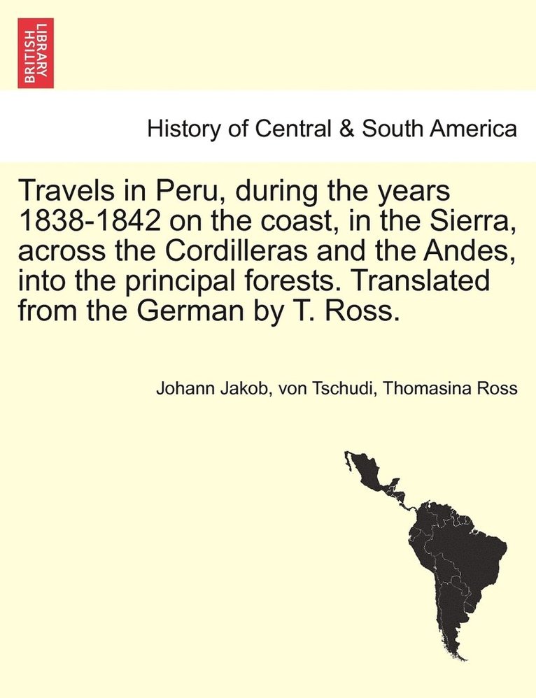 Travels in Peru, during the years 1838-1842 on the coast, in the Sierra, across the Cordilleras and the Andes, into the principal forests. Translated from the German by T. Ross. 1