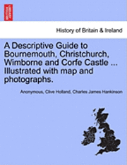 A Descriptive Guide to Bournemouth, Christchurch, Wimborne and Corfe Castle ... Illustrated with Map and Photographs. 1