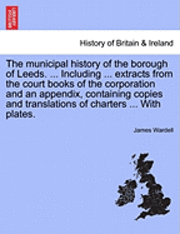 bokomslag The Municipal History of the Borough of Leeds. ... Including ... Extracts from the Court Books of the Corporation and an Appendix, Containing Copies a