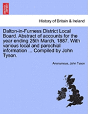 bokomslag Dalton-In-Furness District Local Board. Abstract of Accounts for the Year Ending 25th March, 1887. with Various Local and Parochial Information ... Compiled by John Tyson.