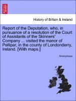 bokomslag Report of the Deputation, Who, in Pursuance of a Resolution of the Court of Assistants of the Skinners' Company ... Visited the Manor of Pellipar, in the County of Londonderry, Ireland. [with Maps.]