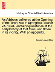 An Address Delivered at the Opening of the Town-Hall in Springfield, March 24, 1828. Containing Sketches of the Early History of That Town, and Those in Its Vicinity. with an Appendix. 1