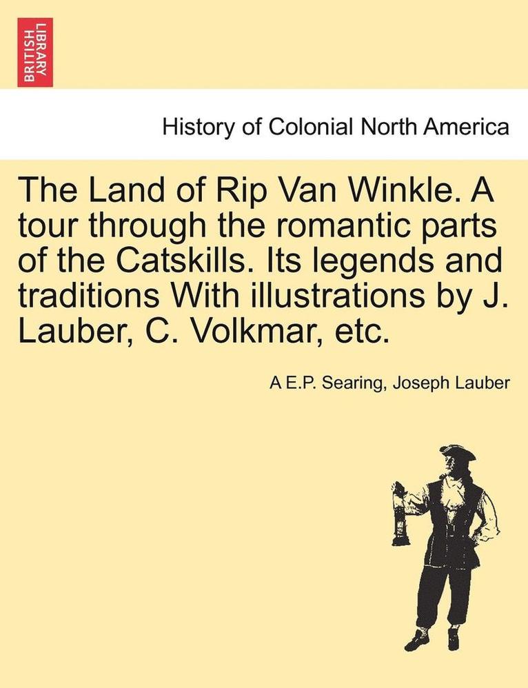 The Land of Rip Van Winkle. a Tour Through the Romantic Parts of the Catskills. Its Legends and Traditions with Illustrations by J. Lauber, C. Volkmar, Etc. 1