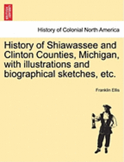 bokomslag History of Shiawassee and Clinton Counties, Michigan, with illustrations and biographical sketches, etc.