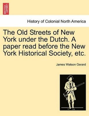 The Old Streets of New York Under the Dutch. a Paper Read Before the New York Historical Society, Etc. 1