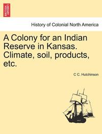 bokomslag Colony for an Indian Reserve in Kansas. Climate, Soil, Products, Etc.