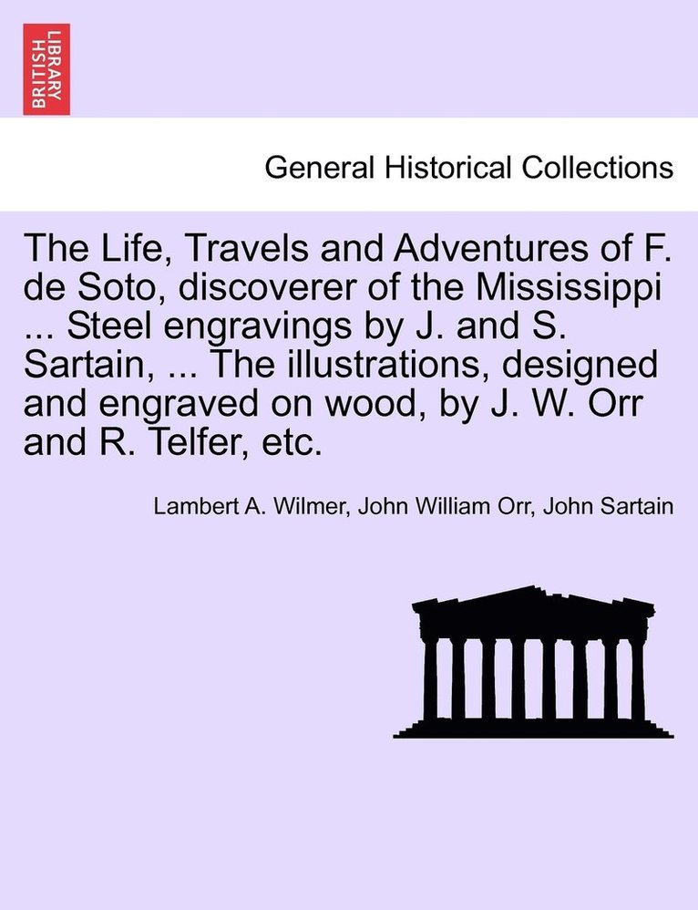The Life, Travels and Adventures of F. de Soto, discoverer of the Mississippi ... Steel engravings by J. and S. Sartain, ... The illustrations, designed and engraved on wood, by J. W. Orr and R. 1
