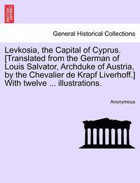 bokomslag Levkosia, the Capital of Cyprus. [translated from the German of Louis Salvator, Archduke of Austria, by the Chevalier de Krapf Liverhoff.] with Twelve ... Illustrations.