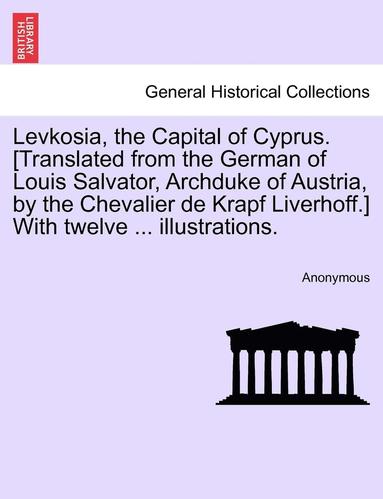 bokomslag Levkosia, the Capital of Cyprus. [translated from the German of Louis Salvator, Archduke of Austria, by the Chevalier de Krapf Liverhoff.] with Twelve ... Illustrations.