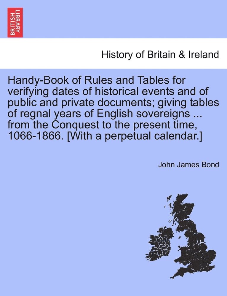 Handy-Book of Rules and Tables for verifying dates of historical events and of public and private documents; giving tables of regnal years of English sovereigns ... from the Conquest to the present 1