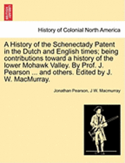 A History of the Schenectady Patent in the Dutch and English times; being contributions toward a history of the lower Mohawk Valley. By Prof. J. Pearson ... and others. Edited by J. W. MacMurray. 1