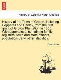 bokomslag History of the Town of Groton, including Pepperell and Shirley, from the first grant of Groton Plantation in 1655. With appendices, containing family registers, town and state officers, populations,