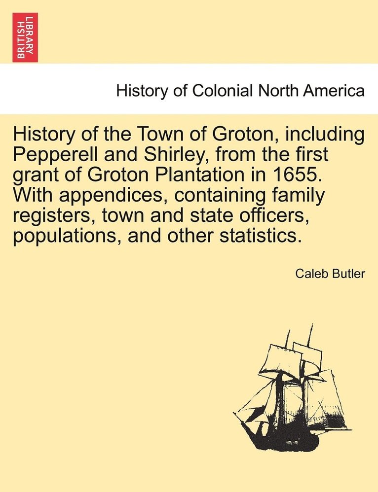 History of the Town of Groton, including Pepperell and Shirley, from the first grant of Groton Plantation in 1655. With appendices, containing family registers, town and state officers, populations, and other statistics.