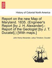 bokomslag Report on the New Map of Maryland. 1835. (Engineer's Report [By J. H. Alexander].-Report of the Geologist [By J. T. Ducatel].) [With Maps.]