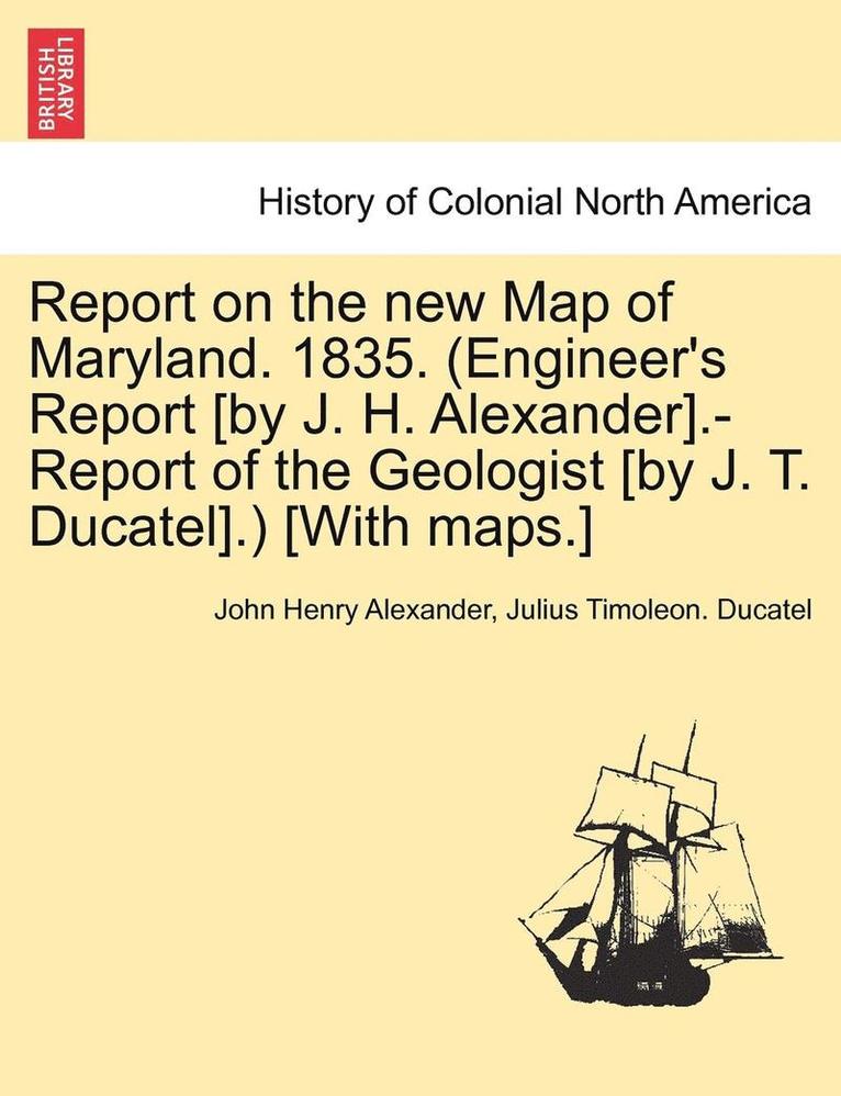 Report on the New Map of Maryland. 1835. (Engineer's Report [By J. H. Alexander].-Report of the Geologist [By J. T. Ducatel].) [With Maps.] 1