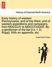 Early history of western Pennsylvania, and of the West, and of western expeditions and campaigns, from MDCCLIV to MDCCCXXXIII. By a gentleman of the bar [i.e. I. D. Rupp]. With an appendix, etc. 1