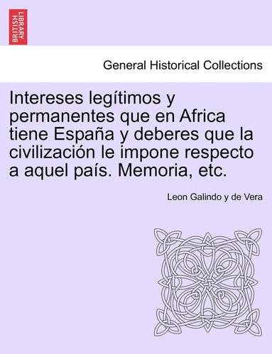 bokomslag Intereses leg?timos y permanentes que en Africa tiene Espa?a y deberes que la civilizaci?n le impone respecto a aquel pa?s. Memoria, etc.