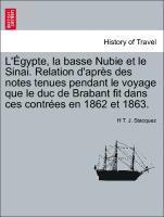 L' Gypte, La Basse Nubie Et Le Sinai. Relation D'Apr?'s Des Notes Tenues Pendant Le Voyage Que Le Duc de Brabant Fit Dans Ces Contr Es En 1862 Et 1863. 1