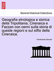 Geografia Etnologica E Storica Della Tripolitania, Cirenaica E Fezzan Con Cenni Sulla Storia Di Queste Regioni E Sul Silfio Della Cirenaica. 1