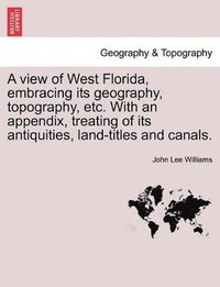 bokomslag View of West Florida, Embracing Its Geography, Topography, Etc. with an Appendix, Treating of Its Antiquities, Land-Titles and Canals.