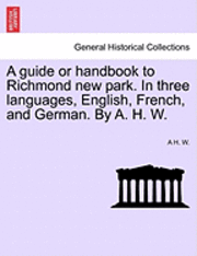 A Guide or Handbook to Richmond New Park. in Three Languages, English, French, and German. by A. H. W. 1