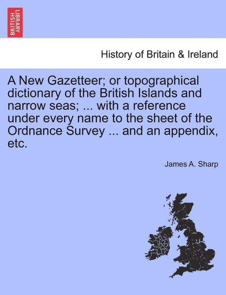 A New Gazetteer; or topographical dictionary of the British Islands and narrow seas; ... with a reference under every name to the sheet of the Ordnance Survey ... and an appendix, etc. 1